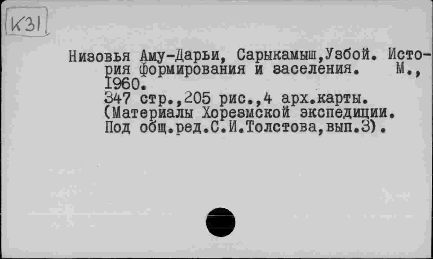 ﻿&
Низовья Аму-Дарьи, Сарыкамыш,Узбой. Исто
Ї960^°РМИР°ВаНИЯ И 8аселения‘ 347 стр.,205 рис.,4 арх.карты. (Материалы Хорезмской экспедиции. Под общ.ред.С.И.Толстова,вып.З).